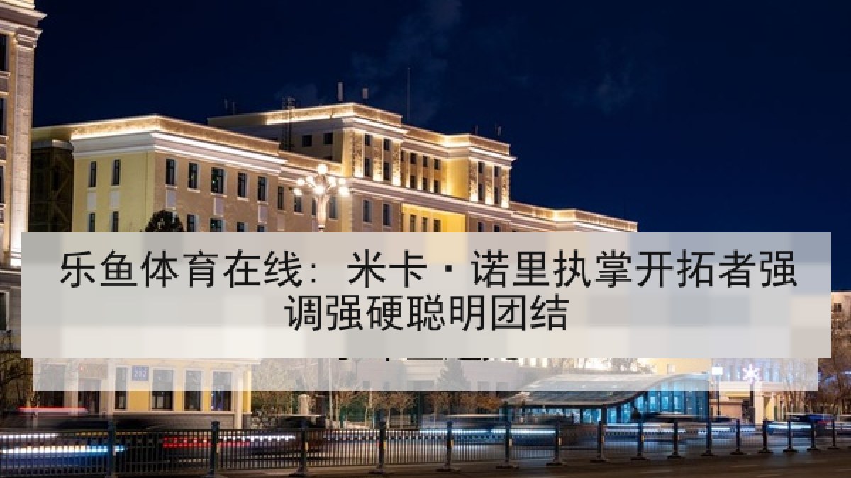 乐鱼体育在线: 米卡·诺里执掌开拓者强调强硬聪明团结