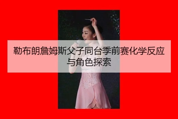 lei-bu-lang-zhan-mu-si-fu-zi-tong-tai-ji-qian-sai-hua-xue-fan-ying-yu-jue-se-tan-suo-3-101.jpg