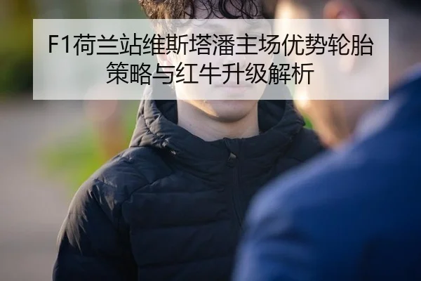 F1荷兰站维斯塔潘主场优势轮胎策略与红牛升级解析