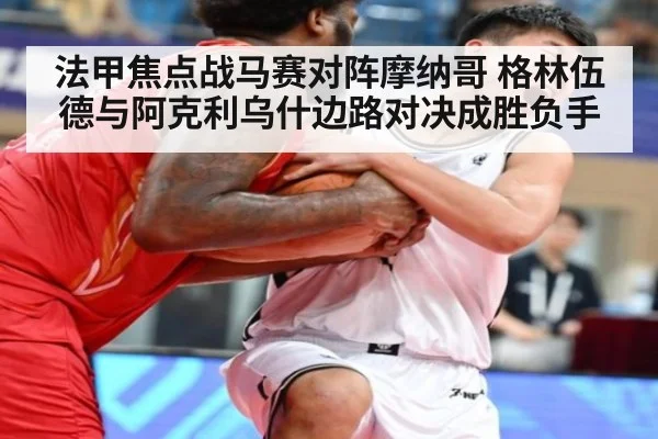 法甲焦点战马赛对阵摩纳哥 格林伍德与阿克利乌什边路对决成胜负手
