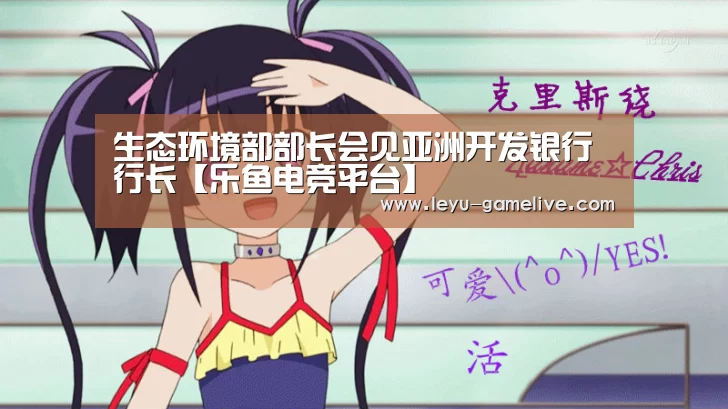 生态环境部部长会见亚洲开发银行行长【乐鱼电竞平台】(图3) 乐鱼电竞竞猜